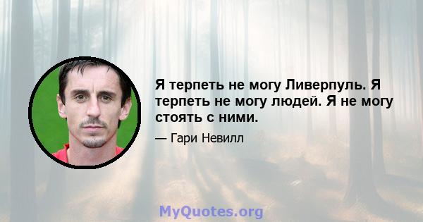 Я терпеть не могу Ливерпуль. Я терпеть не могу людей. Я не могу стоять с ними.