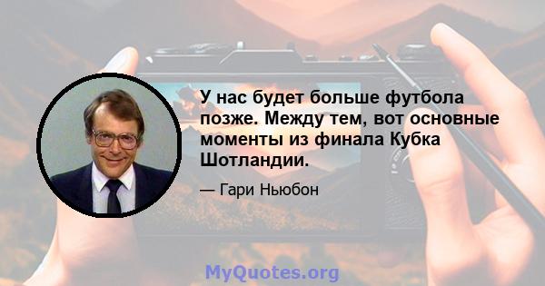 У нас будет больше футбола позже. Между тем, вот основные моменты из финала Кубка Шотландии.