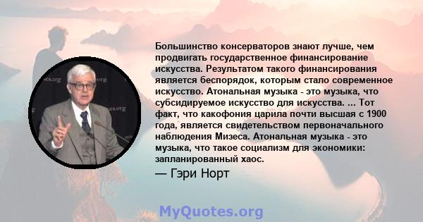 Большинство консерваторов знают лучше, чем продвигать государственное финансирование искусства. Результатом такого финансирования является беспорядок, которым стало современное искусство. Атональная музыка - это музыка, 