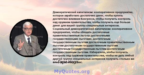 Демократический капитализм: кооперативное предприятие, которое заработало достаточно денег, чтобы купить достаточно влияния Конгресса, чтобы получить контроль над оружием правительства, чтобы получить еще больше денег