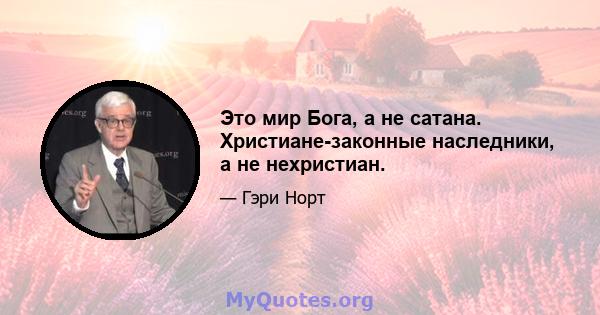 Это мир Бога, а не сатана. Христиане-законные наследники, а не нехристиан.