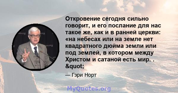 Откровение сегодня сильно говорит, и его послание для нас такое же, как и в ранней церкви: «на небесах или на земле нет квадратного дюйма земли или под землей, в котором между Христом и сатаной есть мир. . "