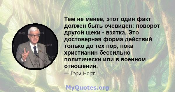 Тем не менее, этот один факт должен быть очевиден: поворот другой щеки - взятка. Это достоверная форма действий только до тех пор, пока христианин бессильно политически или в военном отношении.