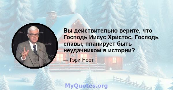 Вы действительно верите, что Господь Иисус Христос, Господь славы, планирует быть неудачником в истории?