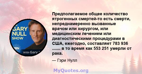 Предполагаемое общее количество ятрогенных смертей-то есть смерти, непреднамеренно вызванные врачом или хирургом, или медицинским лечением или диагностическими процедурами в США, ежегодно, составляет 783 936 ....... в