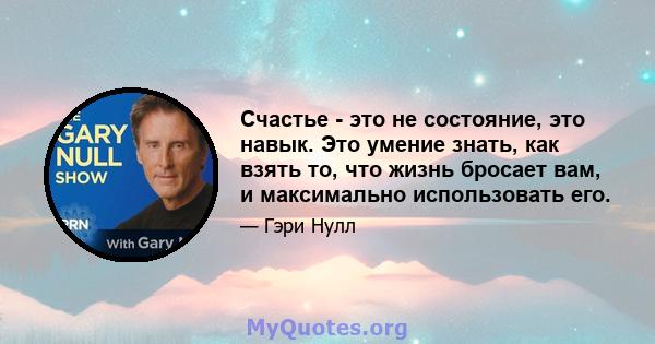 Счастье - это не состояние, это навык. Это умение знать, как взять то, что жизнь бросает вам, и максимально использовать его.