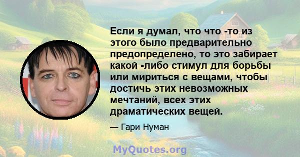 Если я думал, что что -то из этого было предварительно предопределено, то это забирает какой -либо стимул для борьбы или мириться с вещами, чтобы достичь этих невозможных мечтаний, всех этих драматических вещей.