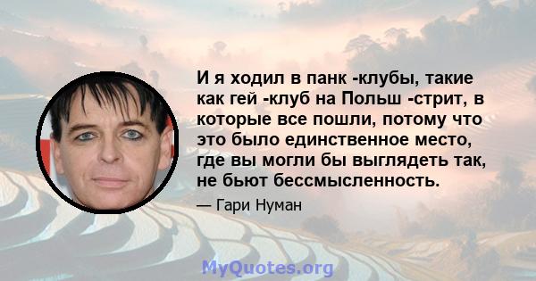 И я ходил в панк -клубы, такие как гей -клуб на Польш -стрит, в которые все пошли, потому что это было единственное место, где вы могли бы выглядеть так, не бьют бессмысленность.