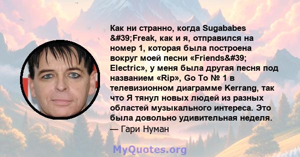 Как ни странно, когда Sugababes 'Freak, как и я, отправился на номер 1, которая была построена вокруг моей песни «Friends' Electric», у меня была другая песня под названием «Rip», Go To № 1 в телевизионном