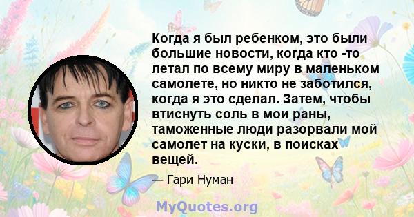 Когда я был ребенком, это были большие новости, когда кто -то летал по всему миру в маленьком самолете, но никто не заботился, когда я это сделал. Затем, чтобы втиснуть соль в мои раны, таможенные люди разорвали мой