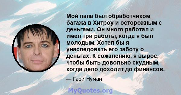 Мой папа был обработчиком багажа в Хитроу и осторожным с деньгами. Он много работал и имел три работы, когда я был молодым. Хотел бы я унаследовать его заботу о деньгах. К сожалению, я вырос, чтобы быть довольно