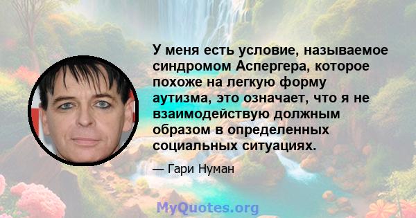 У меня есть условие, называемое синдромом Аспергера, которое похоже на легкую форму аутизма, это означает, что я не взаимодействую должным образом в определенных социальных ситуациях.