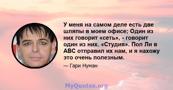 У меня на самом деле есть две шляпы в моем офисе; Один из них говорит «сеть», - говорит один из них. «Студия». Пол Ли в ABC отправил их нам, и я нахожу это очень полезным.