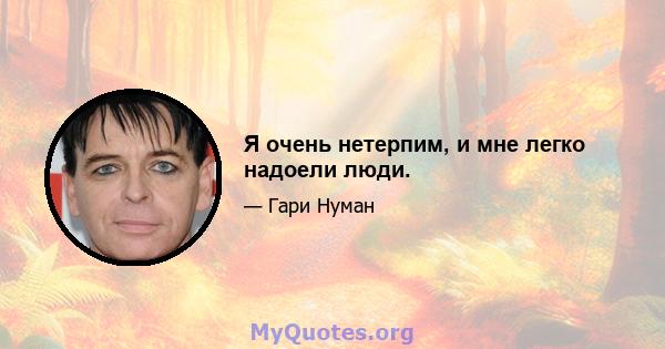 Я очень нетерпим, и мне легко надоели люди.