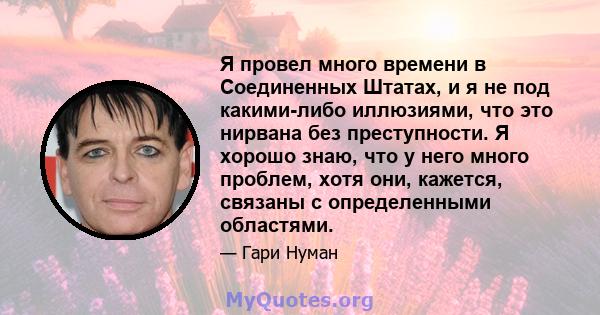 Я провел много времени в Соединенных Штатах, и я не под какими-либо иллюзиями, что это нирвана без преступности. Я хорошо знаю, что у него много проблем, хотя они, кажется, связаны с определенными областями.