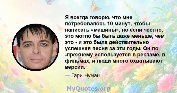 Я всегда говорю, что мне потребовалось 10 минут, чтобы написать «машины», но если честно, это могло бы быть даже меньше, чем это - и это была действительно успешная песня за эти годы. Он по -прежнему используется в