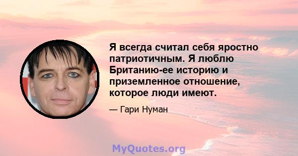 Я всегда считал себя яростно патриотичным. Я люблю Британию-ее историю и приземленное отношение, которое люди имеют.