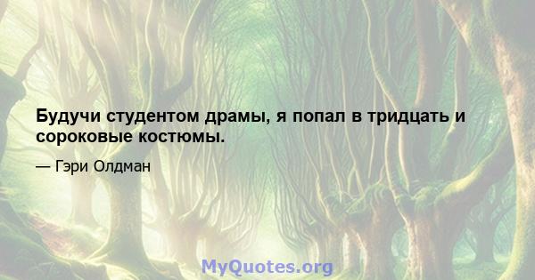 Будучи студентом драмы, я попал в тридцать и сороковые костюмы.