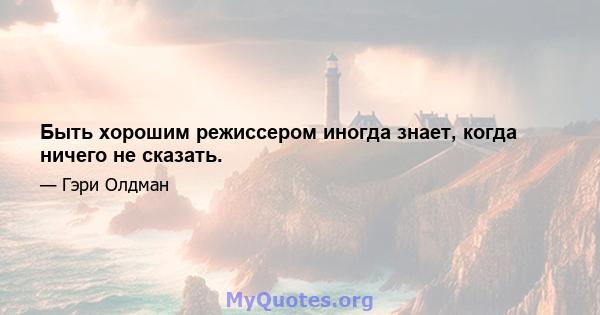 Быть хорошим режиссером иногда знает, когда ничего не сказать.