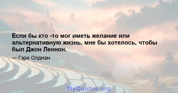 Если бы кто -то мог иметь желание или альтернативную жизнь, мне бы хотелось, чтобы был Джон Леннон.