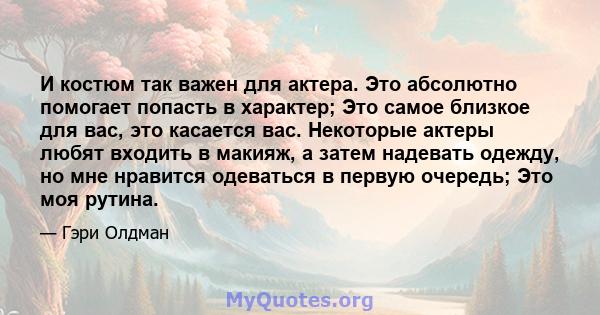 И костюм так важен для актера. Это абсолютно помогает попасть в характер; Это самое близкое для вас, это касается вас. Некоторые актеры любят входить в макияж, а затем надевать одежду, но мне нравится одеваться в первую 