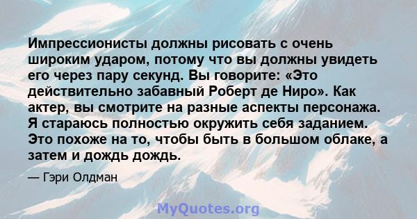 Импрессионисты должны рисовать с очень широким ударом, потому что вы должны увидеть его через пару секунд. Вы говорите: «Это действительно забавный Роберт де Ниро». Как актер, вы смотрите на разные аспекты персонажа. Я