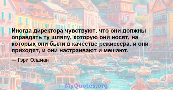 Иногда директора чувствуют, что они должны оправдать ту шляпу, которую они носят, на которых они были в качестве режиссера, и они приходят, и они настраивают и мешают.