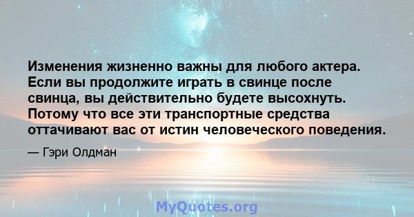 Изменения жизненно важны для любого актера. Если вы продолжите играть в свинце после свинца, вы действительно будете высохнуть. Потому что все эти транспортные средства оттачивают вас от истин человеческого поведения.