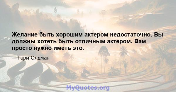 Желание быть хорошим актером недостаточно. Вы должны хотеть быть отличным актером. Вам просто нужно иметь это.