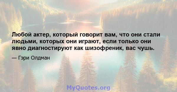 Любой актер, который говорит вам, что они стали людьми, которых они играют, если только они явно диагностируют как шизофреник, вас чушь.