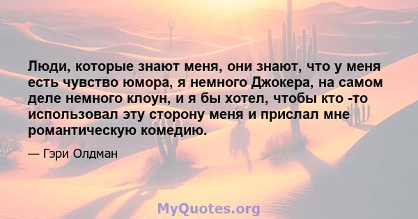 Люди, которые знают меня, они знают, что у меня есть чувство юмора, я немного Джокера, на самом деле немного клоун, и я бы хотел, чтобы кто -то использовал эту сторону меня и прислал мне романтическую комедию.