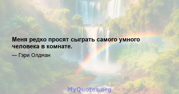 Меня редко просят сыграть самого умного человека в комнате.