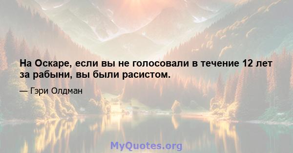 На Оскаре, если вы не голосовали в течение 12 лет за рабыни, вы были расистом.