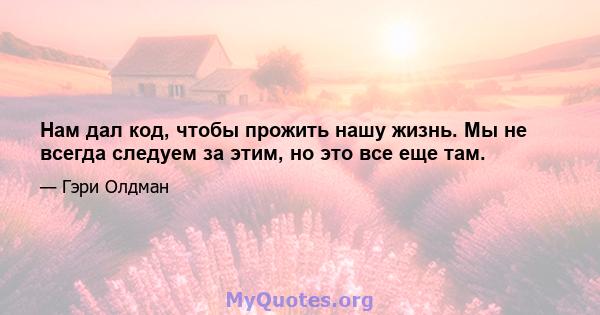 Нам дал код, чтобы прожить нашу жизнь. Мы не всегда следуем за этим, но это все еще там.