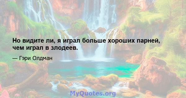 Но видите ли, я играл больше хороших парней, чем играл в злодеев.