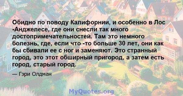 Обидно по поводу Калифорнии, и особенно в Лос -Анджелесе, где они снесли так много достопримечательностей. Там это немного болезнь, где, если что -то больше 30 лет, они как бы сбивали ее с ног и заменяют. Это странный