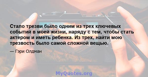 Стало трезви было одним из трех ключевых событий в моей жизни, наряду с тем, чтобы стать актером и иметь ребенка. Из трех, найти мою трезвость было самой сложной вещью.