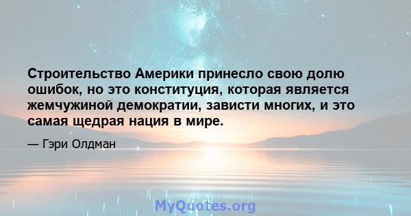 Строительство Америки принесло свою долю ошибок, но это конституция, которая является жемчужиной демократии, зависти многих, и это самая щедрая нация в мире.