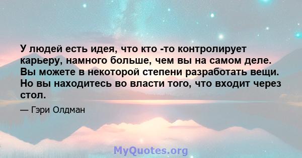 У людей есть идея, что кто -то контролирует карьеру, намного больше, чем вы на самом деле. Вы можете в некоторой степени разработать вещи. Но вы находитесь во власти того, что входит через стол.