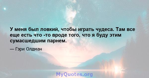 У меня был ловкий, чтобы играть чудеса. Там все еще есть что -то вроде того, что я буду этим сумасшедшим парнем.