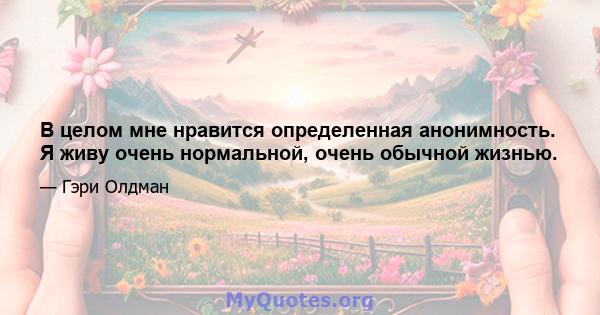 В целом мне нравится определенная анонимность. Я живу очень нормальной, очень обычной жизнью.