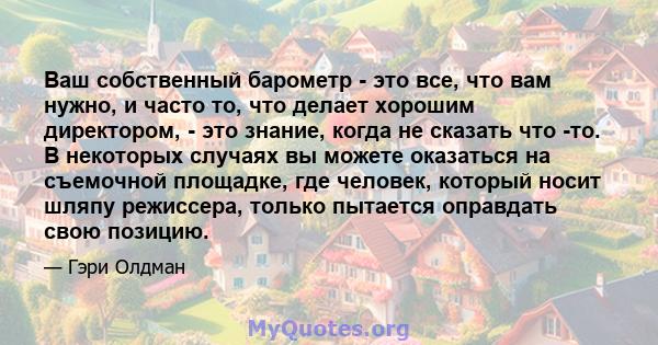 Ваш собственный барометр - это все, что вам нужно, и часто то, что делает хорошим директором, - это знание, когда не сказать что -то. В некоторых случаях вы можете оказаться на съемочной площадке, где человек, который