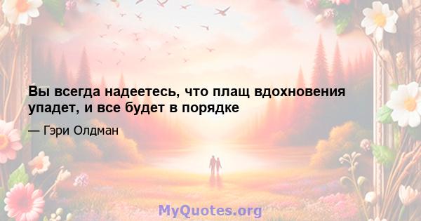 Вы всегда надеетесь, что плащ вдохновения упадет, и все будет в порядке