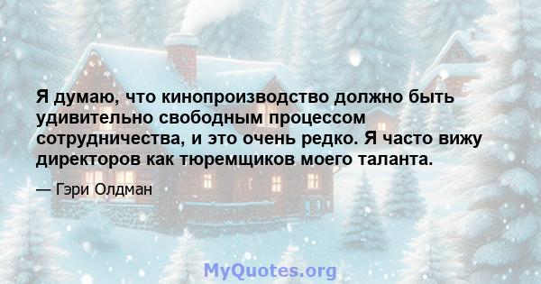 Я думаю, что кинопроизводство должно быть удивительно свободным процессом сотрудничества, и это очень редко. Я часто вижу директоров как тюремщиков моего таланта.