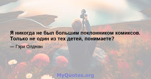 Я никогда не был большим поклонником комиксов. Только не один из тех детей, понимаете?