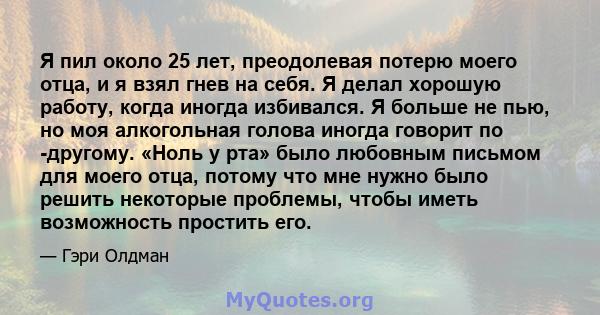 Я пил около 25 лет, преодолевая потерю моего отца, и я взял гнев на себя. Я делал хорошую работу, когда иногда избивался. Я больше не пью, но моя алкогольная голова иногда говорит по -другому. «Ноль у рта» было любовным 