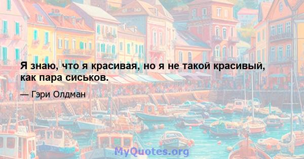 Я знаю, что я красивая, но я не такой красивый, как пара сиськов.