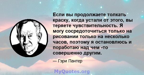 Если вы продолжаете толкать краску, когда устали от этого, вы теряете чувствительность. Я могу сосредоточиться только на рисовании только на несколько часов, поэтому я остановлюсь и поработаю над чем -то совершенно