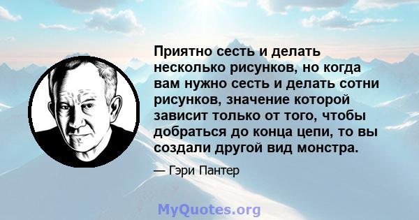 Приятно сесть и делать несколько рисунков, но когда вам нужно сесть и делать сотни рисунков, значение которой зависит только от того, чтобы добраться до конца цепи, то вы создали другой вид монстра.