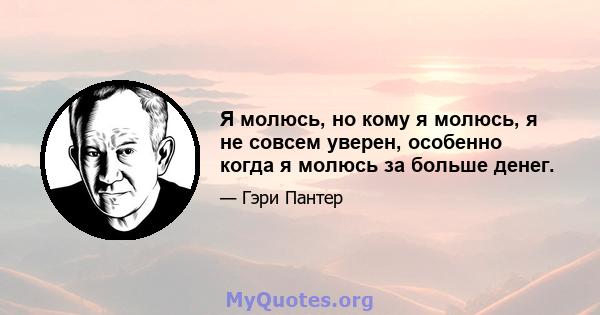 Я молюсь, но кому я молюсь, я не совсем уверен, особенно когда я молюсь за больше денег.